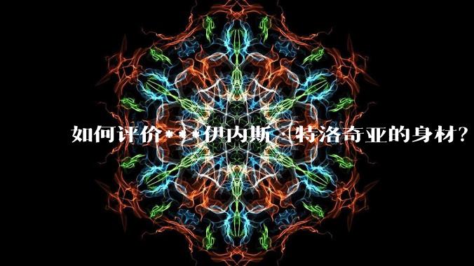 如何评价***伊内斯·特洛奇亚的身材？