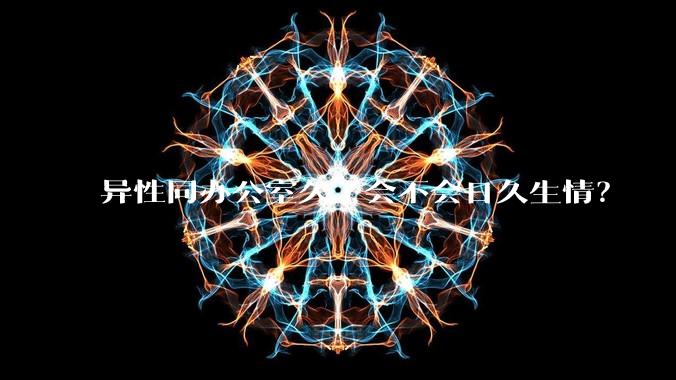 异性同办公室久了会不会日久生情？