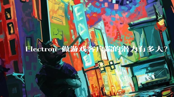 Electron 做游戏客户端的潜力有多大？