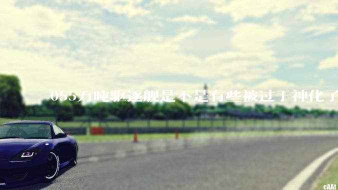 055万吨驱逐舰是不是有些被过于神化了，有没有了解的大佬详细解释一下？